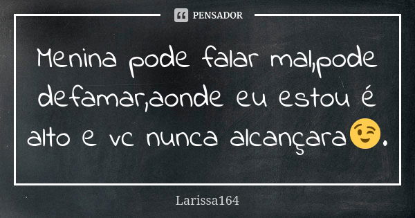 Menina pode falar mal,pode defamar,aonde eu estou é alto e vc nunca alcançara😉.... Frase de Larissa164.