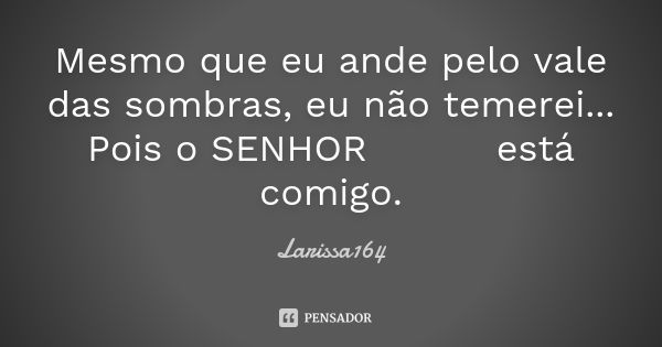 Mesmo que eu ande pelo vale das sombras, eu não temerei... Pois o SENHOR❤🙏🏻🙌🏻está comigo.... Frase de Larissa164.