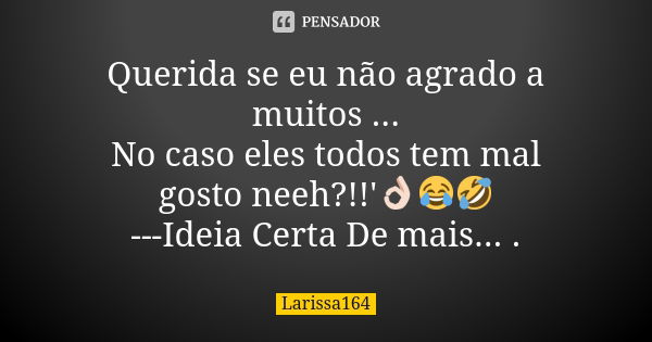 Querida se eu não agrado a muitos ... No caso eles todos tem mal gosto neeh?!!'👌🏻😂🤣 ---Ideia Certa De mais... .... Frase de Larissa164.