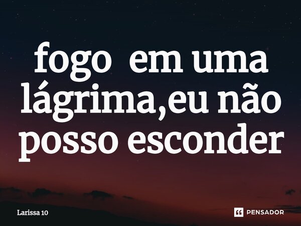 ⁠fogo em uma lágrima,eu não posso esconder... Frase de Larissa 10.