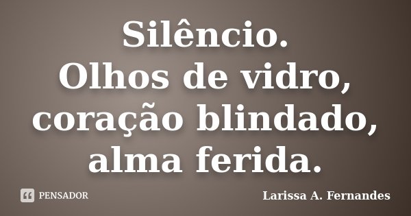 Silêncio. Olhos de vidro, coração blindado, alma ferida.... Frase de Larissa A. Fernandes.