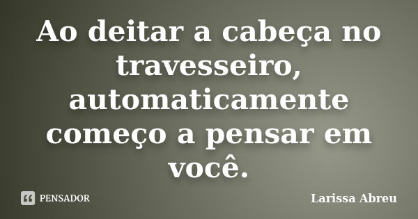 Ao deitar a cabeça no travesseiro, automaticamente começo a pensar em você.... Frase de Larissa Abreu.