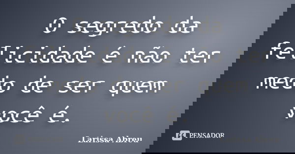 O segredo da felicidade é não ter medo de ser quem você é.... Frase de Larissa Abreu.