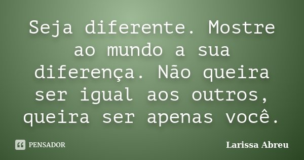 Seja diferente. Mostre ao mundo a sua diferença. Não queira ser igual aos outros, queira ser apenas você.... Frase de Larissa Abreu.