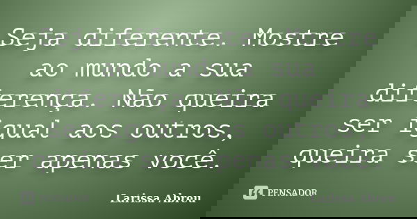 Seja diferente. Mostre ao mundo a sua diferença. Não queira ser igual aos outros, queira ser apenas você.... Frase de Larissa Abreu.