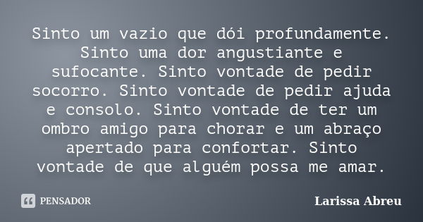 Sinto um vazio que dói profundamente. Sinto uma dor angustiante e sufocante. Sinto vontade de pedir socorro. Sinto vontade de pedir ajuda e consolo. Sinto vonta... Frase de Larissa Abreu.