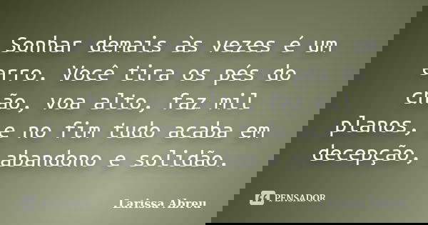 Sonhar demais às vezes é um erro. Você tira os pés do chão, voa alto, faz mil planos, e no fim tudo acaba em decepção, abandono e solidão.... Frase de Larissa Abreu.