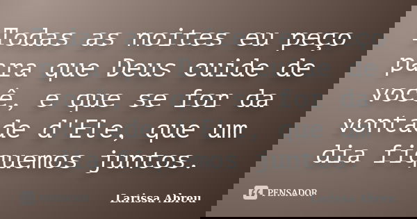 Todas as noites eu peço para que Deus cuide de você, e que se for da vontade d'Ele, que um dia fiquemos juntos.... Frase de Larissa Abreu.