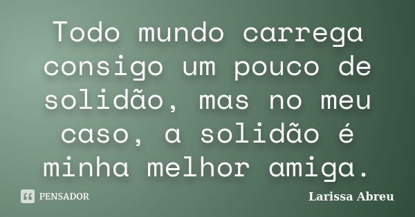 Todo mundo carrega consigo um pouco de solidão, mas no meu caso, a solidão é minha melhor amiga.... Frase de Larissa Abreu.