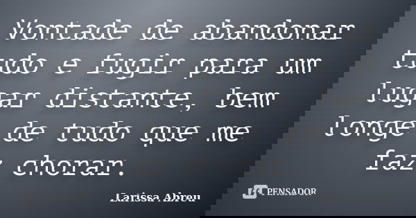 Vontade de abandonar tudo e fugir para um lugar distante, bem longe de tudo que me faz chorar.... Frase de Larissa Abreu.