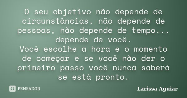 O seu objetivo não depende de circunstâncias, não depende de pessoas, não depende de tempo... depende de você. Você escolhe a hora e o momento de começar e se v... Frase de Larissa Aguiar.