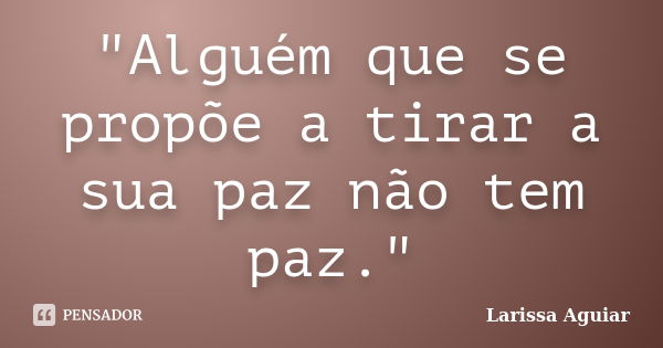 "Alguém que se propõe a tirar a sua paz não tem paz."... Frase de Larissa Aguiar.