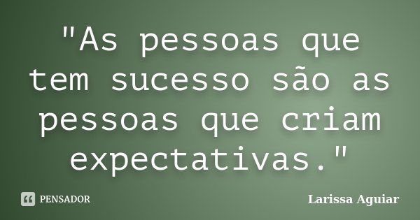 "As pessoas que tem sucesso são as pessoas que criam expectativas."... Frase de Larissa Aguiar.