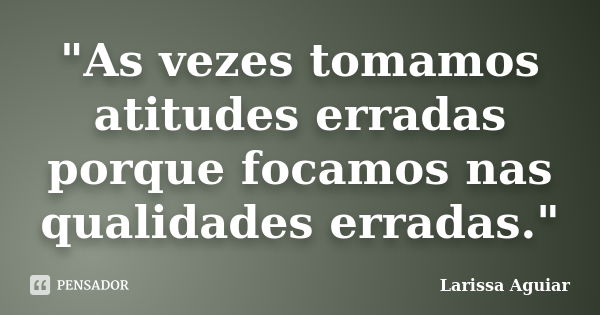 "As vezes tomamos atitudes erradas porque focamos nas qualidades erradas."... Frase de Larissa Aguiar.