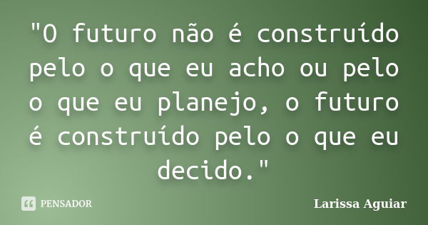 "O futuro não é construído pelo o que eu acho ou pelo o que eu planejo, o futuro é construído pelo o que eu decido."... Frase de Larissa Aguiar.