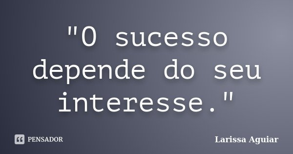 "O sucesso depende do seu interesse."... Frase de Larissa Aguiar.