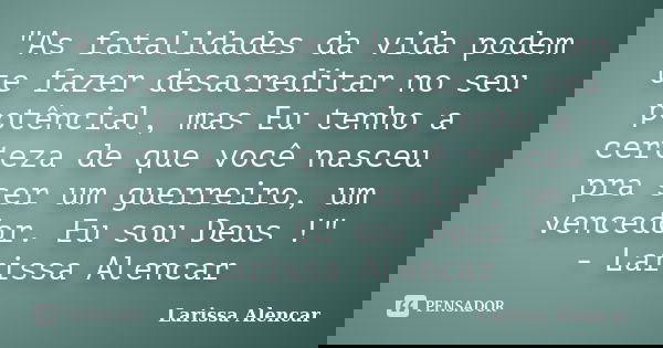 "As fatalidades da vida podem te fazer desacreditar no seu potêncial, mas Eu tenho a certeza de que você nasceu pra ser um guerreiro, um vencedor. Eu sou D... Frase de Larissa Alencar.