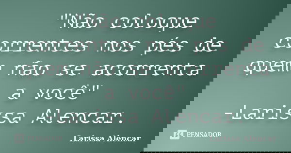 "Não coloque correntes nos pés de quem não se acorrenta a você" -Larissa Alencar.... Frase de Larissa Alencar.