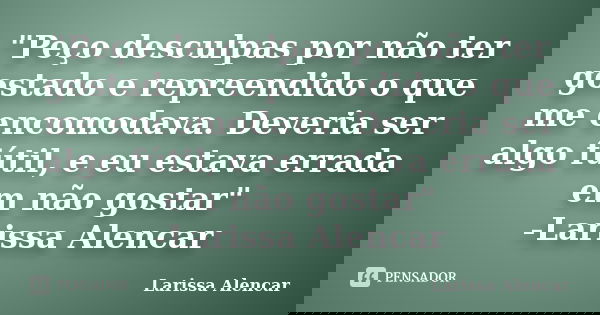 "Peço desculpas por não ter gostado e repreendido o que me encomodava. Deveria ser algo fútil, e eu estava errada em não gostar" -Larissa Alencar... Frase de Larissa Alencar.