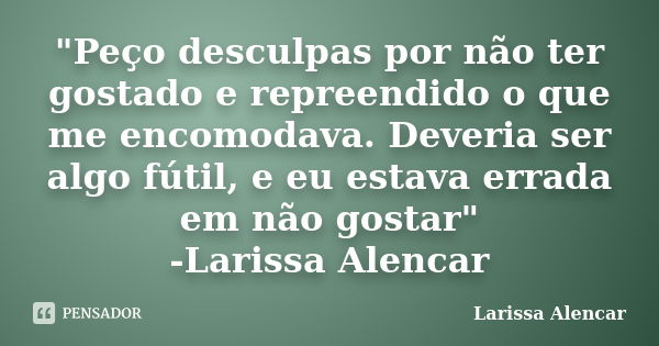 "Peço desculpas por não ter gostado e repreendido o que me encomodava. Deveria ser algo fútil, e eu estava errada em não gostar" -Larissa Alencar... Frase de Larissa Alencar.