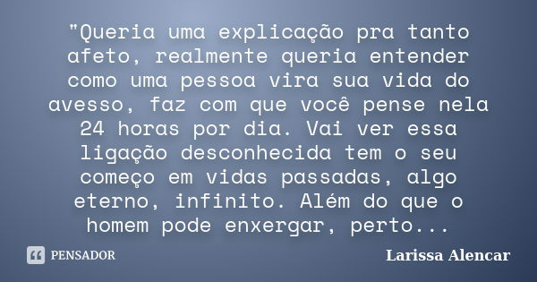 "Queria uma explicação pra tanto afeto, realmente queria entender como uma pessoa vira sua vida do avesso, faz com que você pense nela 24 horas por dia. Va... Frase de Larissa Alencar.