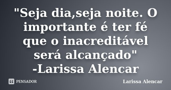 "Seja dia,seja noite. O importante é ter fé que o inacreditável será alcançado" -Larissa Alencar... Frase de Larissa Alencar.