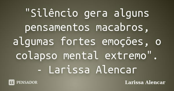 "Silêncio gera alguns pensamentos macabros, algumas fortes emoções, o colapso mental extremo". - Larissa Alencar... Frase de Larissa Alencar.