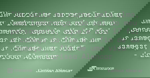 "Um vazio me corre pela alma, uma lembrança não sai do meu pensamento, aquele dia 17 foi o começo do fim e o fim de um começo, o fim de uma vida" - La... Frase de Larissa Alencar.