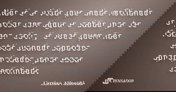 Não é a vida que anda molhando o piso com água e sabão pra te fazer cair, é você quem não está usando sapatos apropriados para essa caminhada.... Frase de Larissa Almeida.