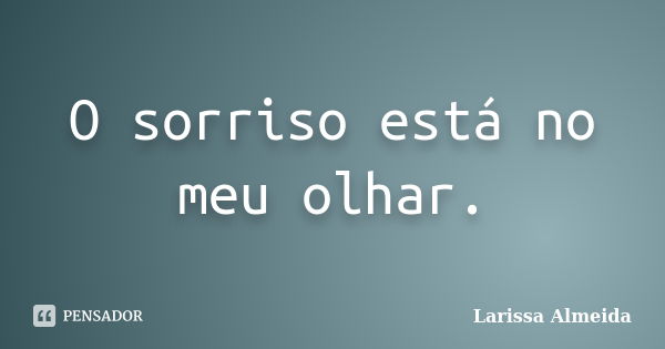 O sorriso está no meu olhar.... Frase de Larissa Almeida.