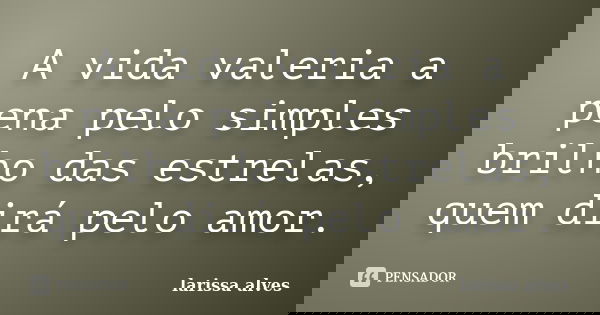 A vida valeria a pena pelo simples brilho das estrelas, quem dirá pelo amor.... Frase de Larissa Alves.