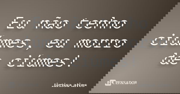 Eu não tenho ciúmes, eu morro de ciúmes!... Frase de Larissa Alves.