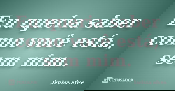 Eu queria saber como você está, sem mim.... Frase de Larissa Alves.