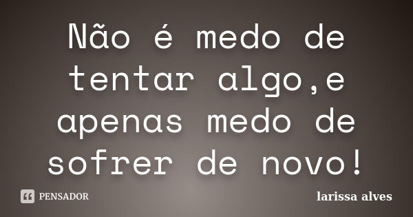 Não é medo de tentar algo,e apenas medo de sofrer de novo!... Frase de Larissa Alves.