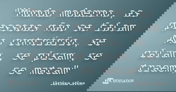 "Mundo moderno, as pessoas não se falam Ao contrário, se calam, se pisam, se traem, se matam"... Frase de Larissa Alves.
