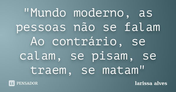 "Mundo moderno, as pessoas não se falam Ao contrário, se calam, se pisam, se traem, se matam"... Frase de Larissa Alves.