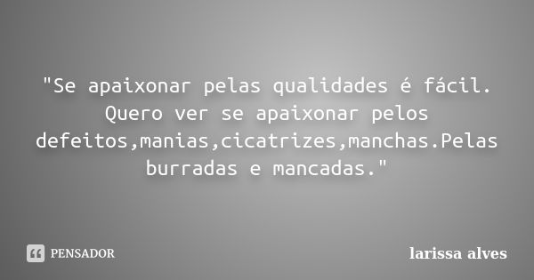 "Se apaixonar pelas qualidades é fácil. Quero ver se apaixonar pelos defeitos,manias,cicatrizes,manchas.Pelas burradas e mancadas."... Frase de Larissa Alves.