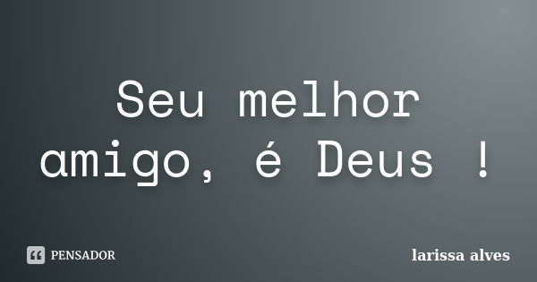 Seu melhor amigo, é Deus !... Frase de Larissa Alves.