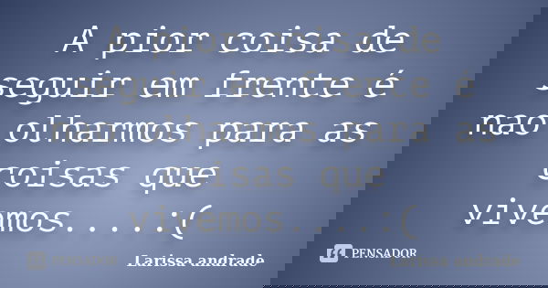 A pior coisa de seguir em frente é nao olharmos para as coisas que vivemos....:(... Frase de Larissa Andrade.