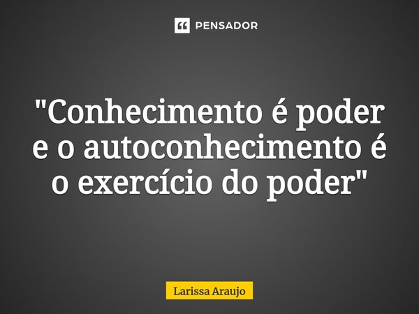 "Conhecimento é poder e o autoconhecimento é o exercício do poder"... Frase de Larissa Araujo.