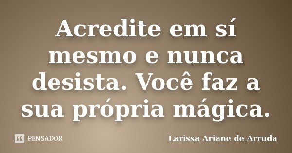 Acredite em sí mesmo e nunca desista. Você faz a sua própria mágica.... Frase de Larissa Ariane de Arruda.