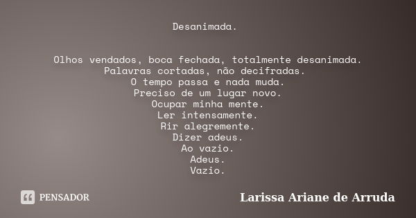 Desanimada. Olhos vendados, boca fechada, totalmente desanimada. Palavras cortadas, não decifradas. O tempo passa e nada muda. Preciso de um lugar novo. Ocupar ... Frase de Larissa Ariane de Arruda.