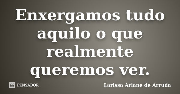 Enxergamos tudo aquilo o que realmente queremos ver.... Frase de Larissa Ariane de Arruda.