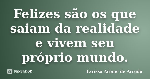 Felizes são os que saiam da realidade e vivem seu próprio mundo.... Frase de Larissa Ariane de Arruda.