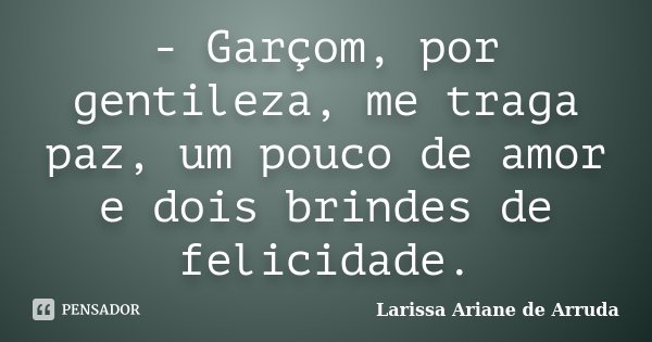 - Garçom, por gentileza, me traga paz, um pouco de amor e dois brindes de felicidade.... Frase de Larissa Ariane de Arruda.