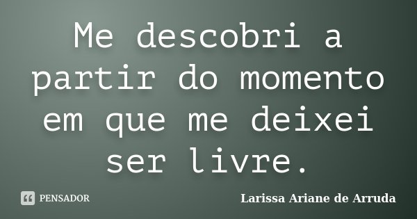 Me descobri a partir do momento em que me deixei ser livre.... Frase de Larissa Ariane de Arruda.