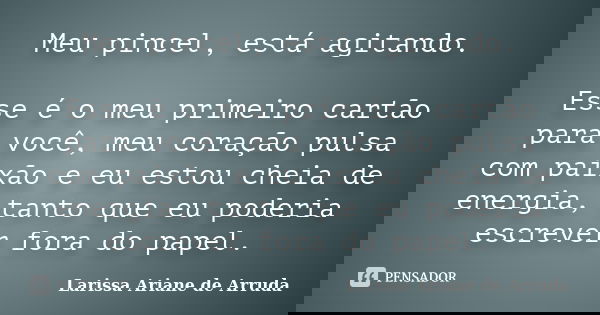 Meu pincel, está agitando. Esse é o meu primeiro cartão para você, meu coração pulsa com paixão e eu estou cheia de energia, tanto que eu poderia escrever fora ... Frase de Larissa Ariane de Arruda.
