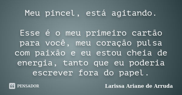 Meu pincel, está agitando. Esse é o meu primeiro cartão para você, meu coração pulsa com paixão e eu estou cheia de energia, tanto que eu poderia escrever fora ... Frase de Larissa Ariane de Arruda.