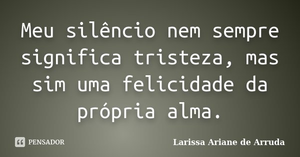 Meu silêncio nem sempre significa tristeza, mas sim uma felicidade da própria alma.... Frase de Larissa Ariane de Arruda.