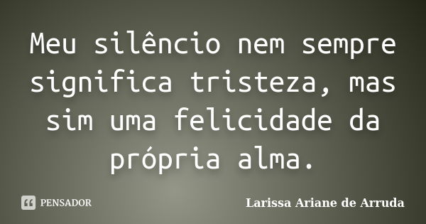 Meu silêncio nem sempre significa tristeza, mas sim uma felicidade da própria alma.... Frase de Larissa Ariane de Arruda.